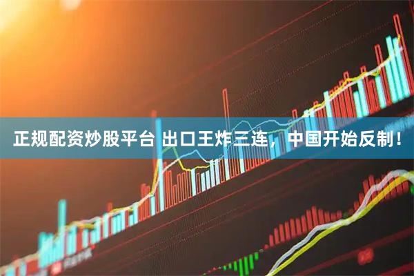 正规配资炒股平台 出口王炸三连，中国开始反制！