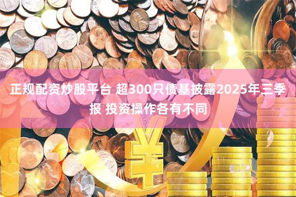 正规配资炒股平台 超300只债基披露2025年三季报 投资操作各有不同