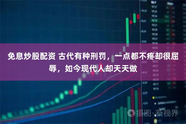 免息炒股配资 古代有种刑罚，一点都不疼却很屈辱，如今现代人却天天做