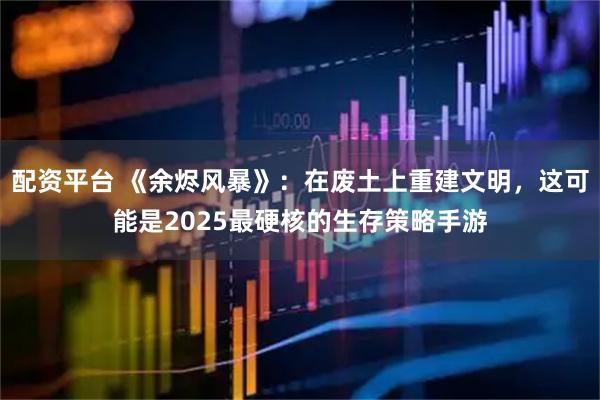 配资平台 《余烬风暴》:在废土上重建文明,这可能是2025最硬核的生存策略手游