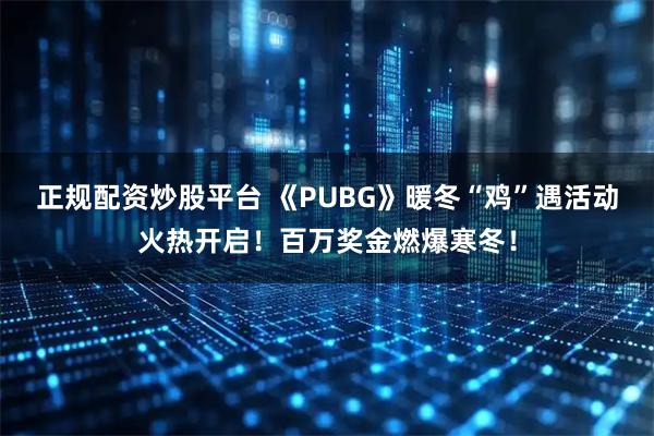 正规配资炒股平台 《PUBG》暖冬“鸡”遇活动火热开启！百万奖金燃爆寒冬！