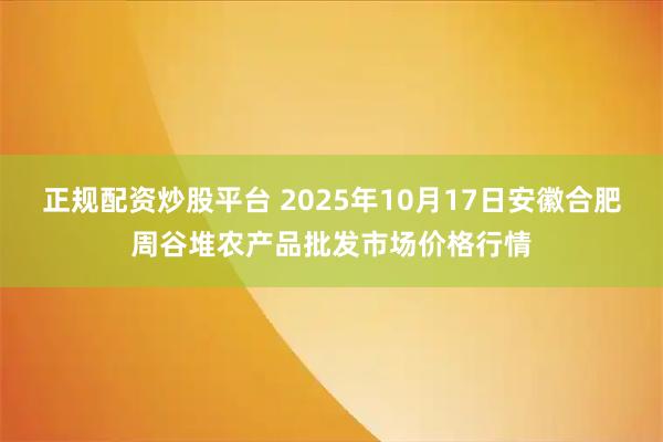 正规配资炒股平台 2025年10月17日安徽合肥周谷堆农产品批发市场价格行情