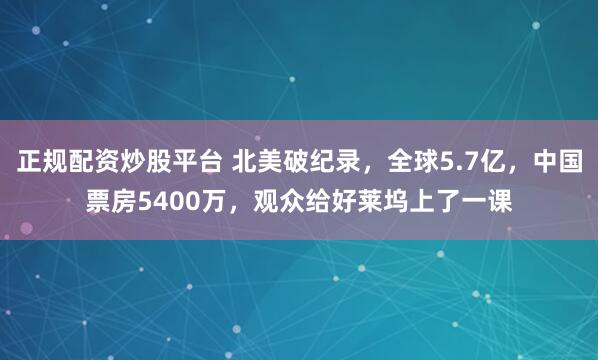 正规配资炒股平台 北美破纪录，全球5.7亿，中国票房5400万，观众给好莱坞上了一课