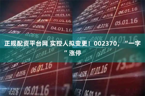正规配资平台网 实控人拟变更！002370，“一字”涨停