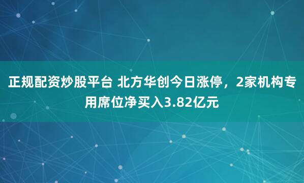 正规配资炒股平台 北方华创今日涨停，2家机构专用席位净买入3.82亿元