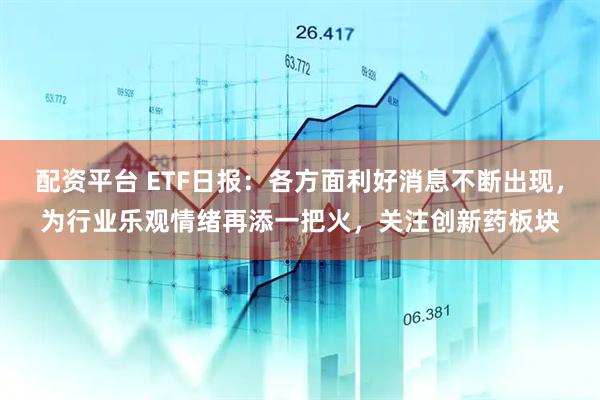 配资平台 ETF日报:各方面利好消息不断出现,为行业乐观情绪再添一把火,关注创新药板块