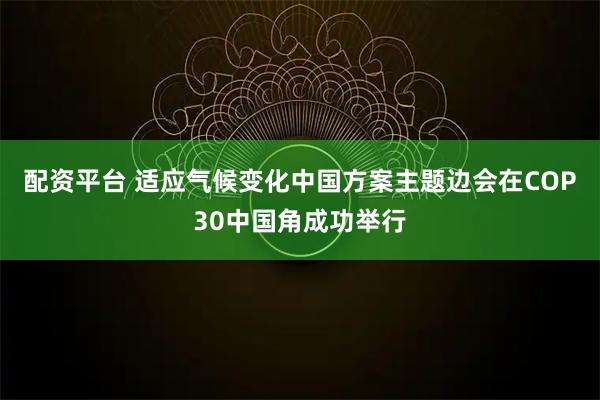 配资平台 适应气候变化中国方案主题边会在COP30中国角成功举行