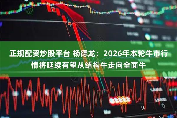 正规配资炒股平台 杨德龙：2026年本轮牛市行情将延续有望从结构牛走向全面牛
